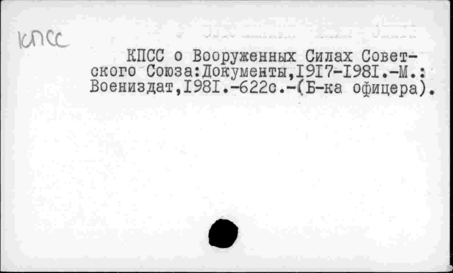 ﻿10ПСС
КПСС о Вооруженных Силах Советского Союза:Документы,1917-1981.-М.: Воениздат,1981.-б22о.-(Б-ка офицера).